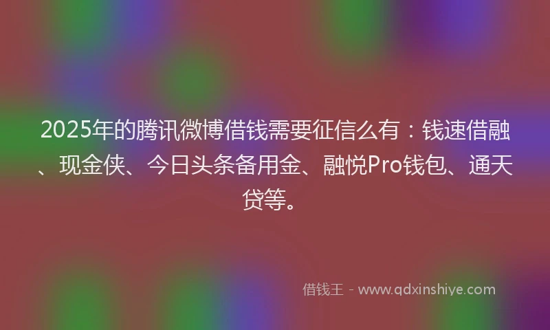 2025年的腾讯微博借钱需要征信么有：钱速借融、现金侠、今日头条备用金、融悦Pro钱包、通天贷等。