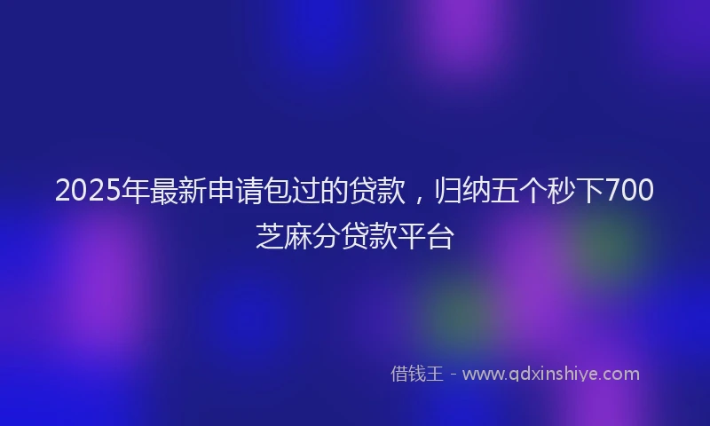 2025年最新申请包过的贷款，归纳五个秒下700芝麻分贷款平台