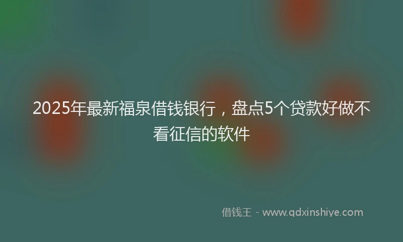 2025年最新福泉借钱银行，盘点5个贷款好做不看征信的软件