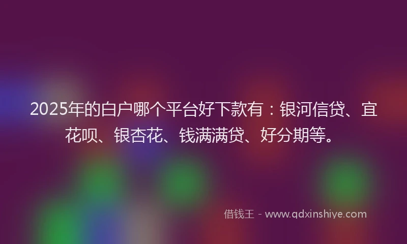 2025年的白户哪个平台好下款有：银河信贷、宜花呗、银杏花、钱满满贷、好分期等。