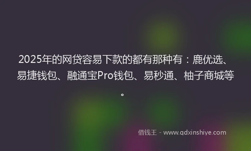 2025年的网贷容易下款的都有那种有：鹿优选、易捷钱包、融通宝Pro钱包、易秒通、柚子商城等。