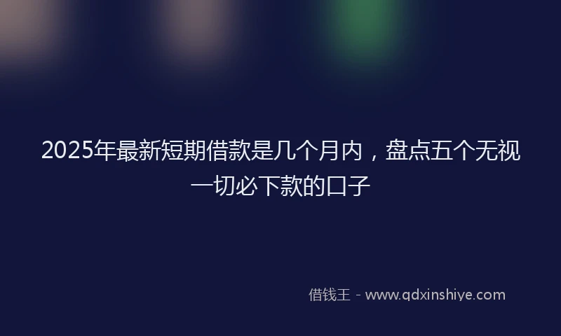 2025年最新短期借款是几个月内，盘点五个无视一切必下款的口子
