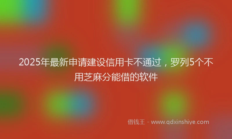 2025年最新申请建设信用卡不通过，罗列5个不用芝麻分能借的软件