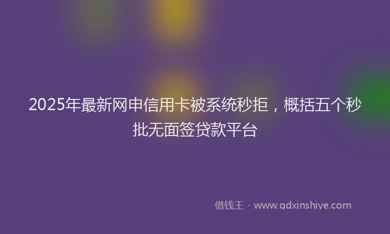 2025年最新网申信用卡被系统秒拒，概括五个秒批无面签贷款平台