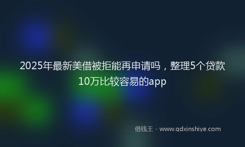 2025年最新美借被拒能再申请吗，整理5个贷款10万比较容易的app