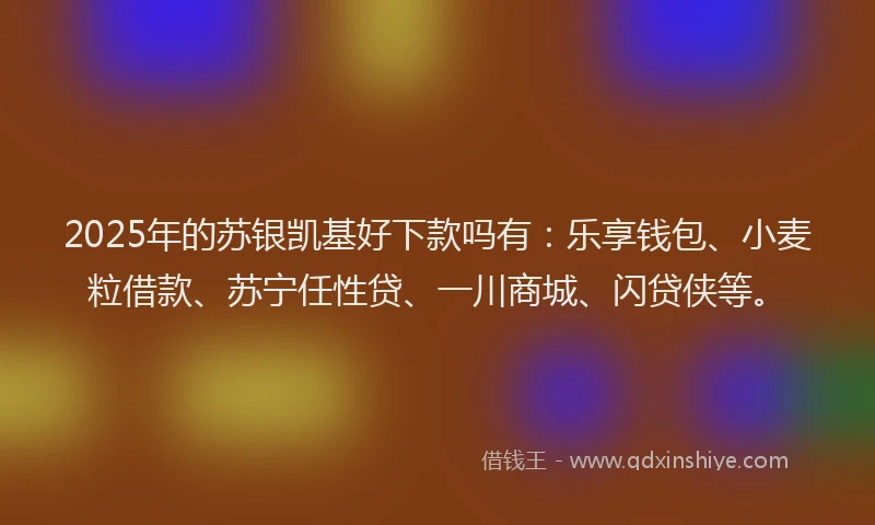 2025年的苏银凯基好下款吗有：乐享钱包、小麦粒借款、苏宁任性贷、一川商城、闪贷侠等。
