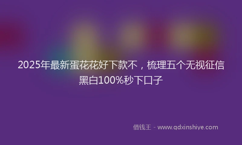 2025年最新蛋花花好下款不，梳理五个无视征信黑白100%秒下口子