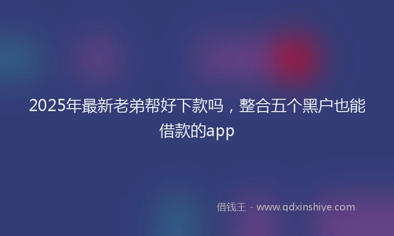 2025年最新老弟帮好下款吗，整合五个黑户也能借款的app