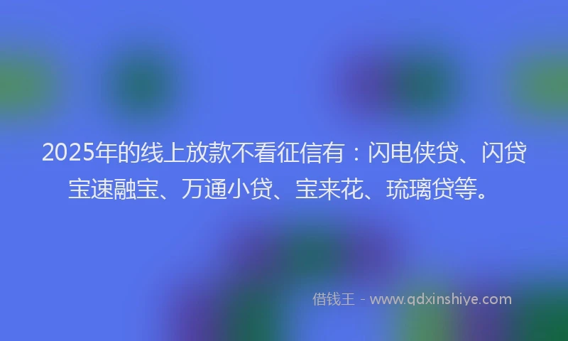 2025年的线上放款不看征信有：闪电侠贷、闪贷宝速融宝、万通小贷、宝来花、琉璃贷等。