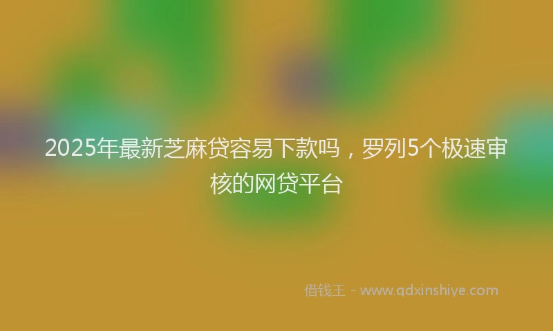 2025年最新芝麻贷容易下款吗，罗列5个极速审核的网贷平台