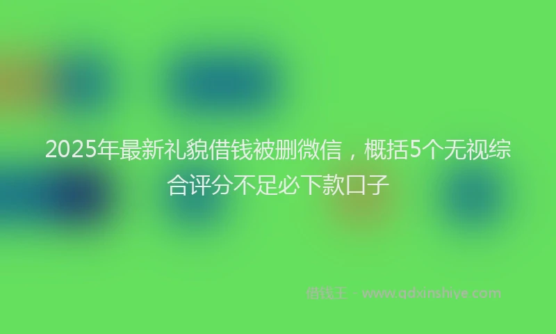 2025年最新礼貌借钱被删微信，概括5个无视综合评分不足必下款口子