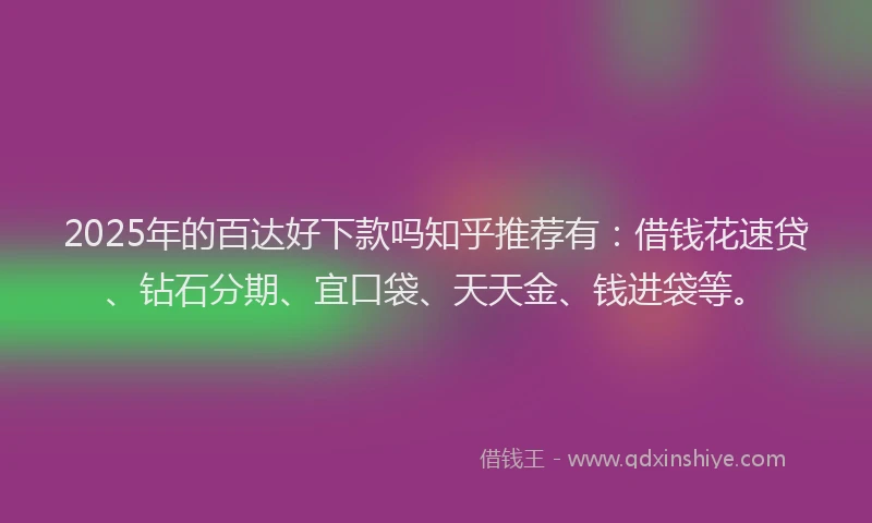 2025年的百达好下款吗知乎推荐有：借钱花速贷、钻石分期、宜口袋、天天金、钱进袋等。