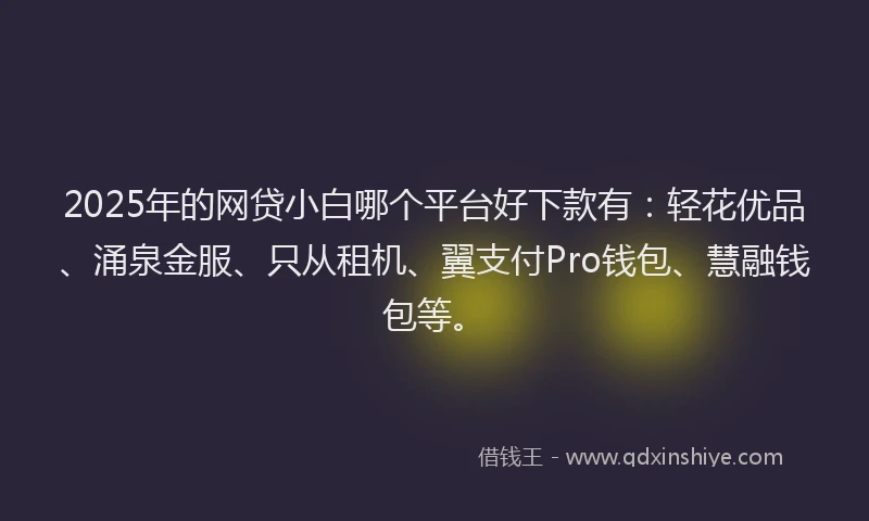 2025年的网贷小白哪个平台好下款有：轻花优品、涌泉金服、只从租机、翼支付Pro钱包、慧融钱包等。