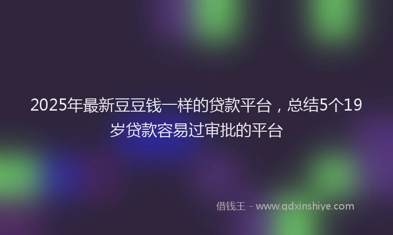 2025年最新豆豆钱一样的贷款平台，总结5个19岁贷款容易过审批的平台