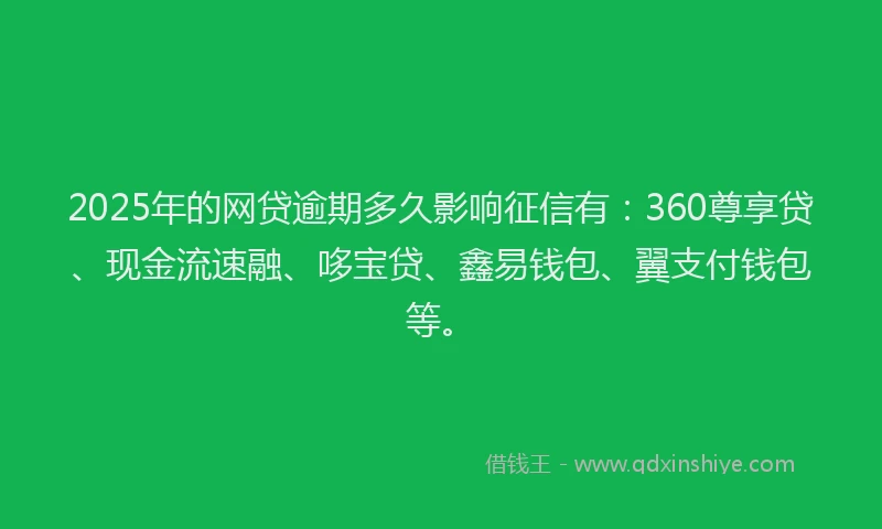 2025年的网贷逾期多久影响征信有：360尊享贷、现金流速融、哆宝贷、鑫易钱包、翼支付钱包等。