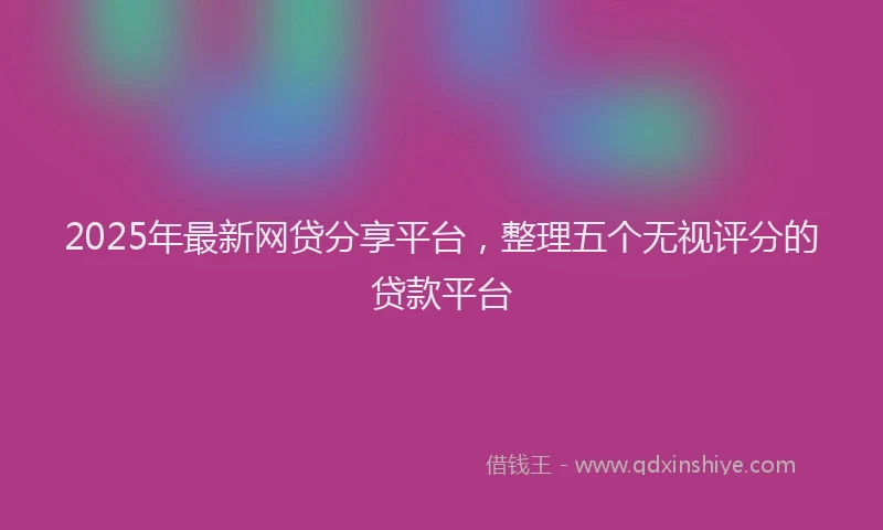 2025年最新网贷分享平台，整理五个无视评分的贷款平台