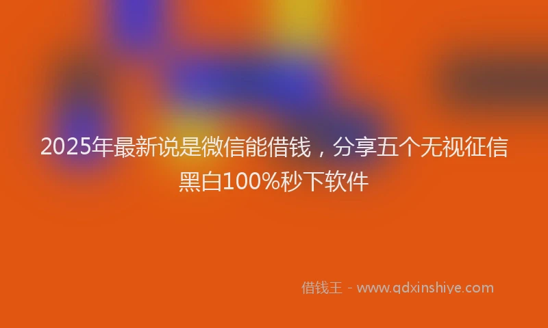 2025年最新说是微信能借钱，分享五个无视征信黑白100%秒下软件