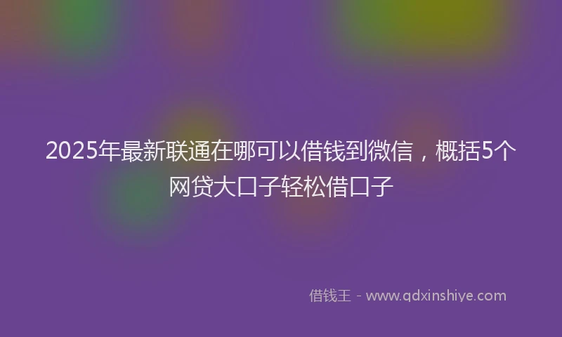 2025年最新联通在哪可以借钱到微信，概括5个网贷大口子轻松借口子