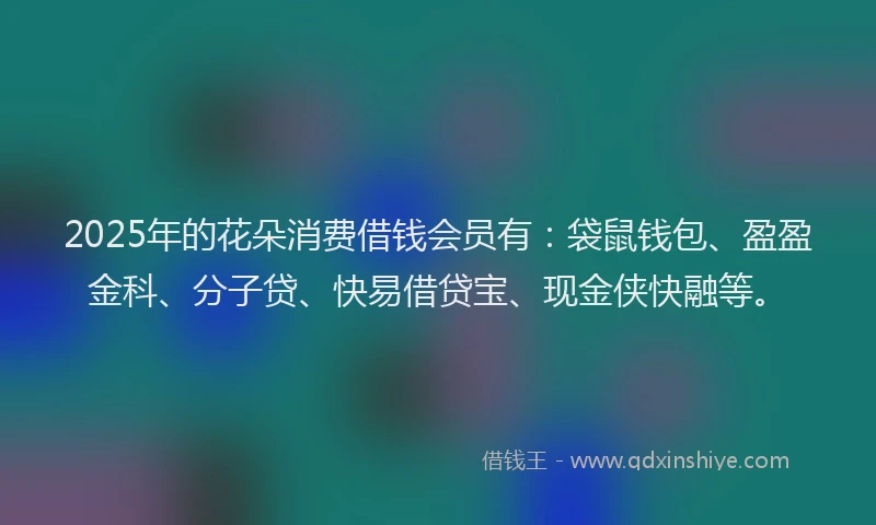2025年的花朵消费借钱会员有：袋鼠钱包、盈盈金科、分子贷、快易借贷宝、现金侠快融等。