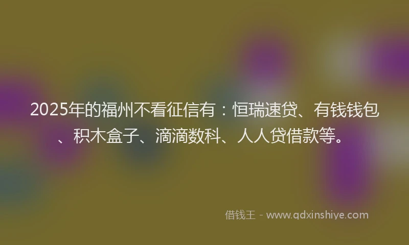 2025年的福州不看征信有：恒瑞速贷、有钱钱包、积木盒子、滴滴数科、人人贷借款等。