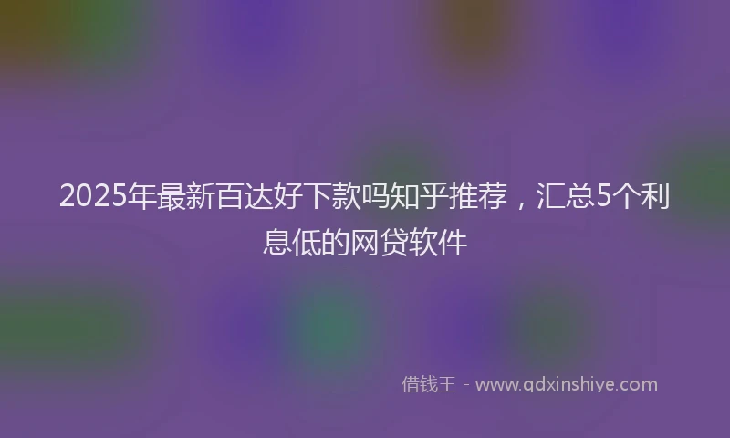 2025年最新百达好下款吗知乎推荐，汇总5个利息低的网贷软件
