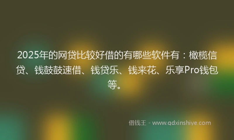 2025年的网贷比较好借的有哪些软件有：橄榄信贷、钱鼓鼓速借、钱贷乐、钱来花、乐享Pro钱包等。