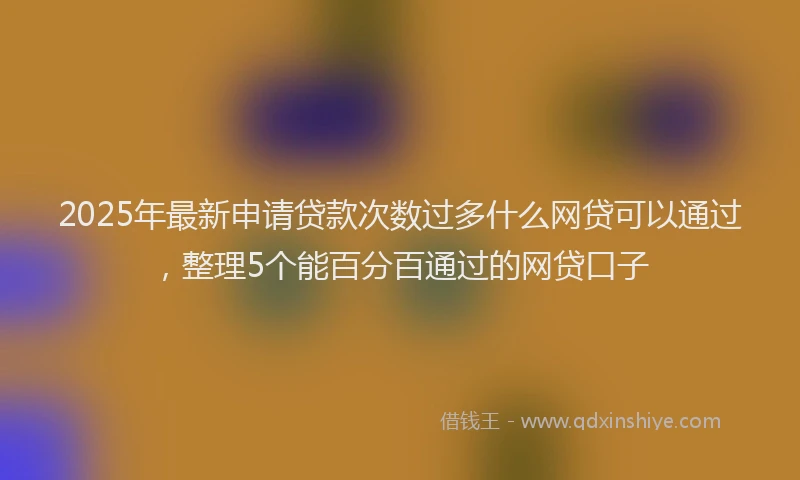 2025年最新申请贷款次数过多什么网贷可以通过，整理5个能百分百通过的网贷口子