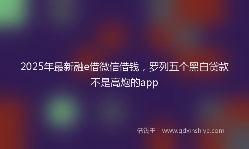 2025年最新融e借微信借钱，罗列五个黑白贷款不是高炮的app