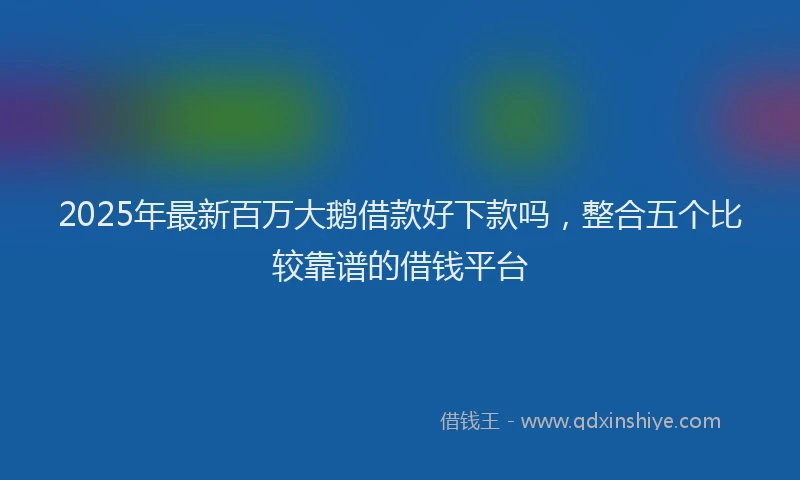 2025年最新百万大鹅借款好下款吗，整合五个比较靠谱的借钱平台