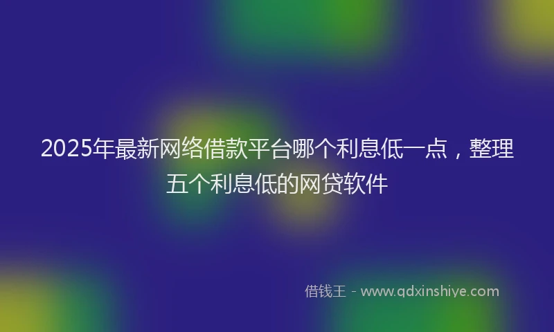 2025年最新网络借款平台哪个利息低一点，整理五个利息低的网贷软件