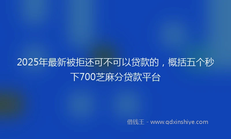 2025年最新被拒还可不可以贷款的，概括五个秒下700芝麻分贷款平台
