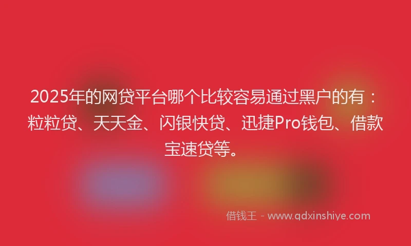 2025年的网贷平台哪个比较容易通过黑户的有：粒粒贷、天天金、闪银快贷、迅捷Pro钱包、借款宝速贷等。