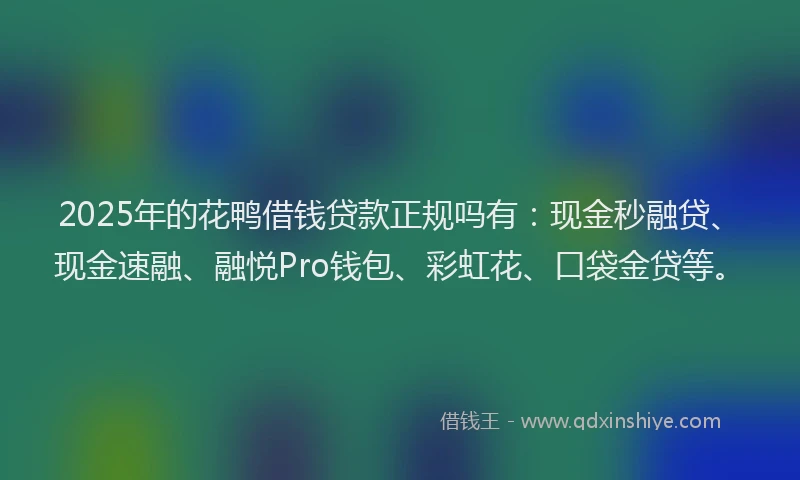 2025年的花鸭借钱贷款正规吗有：现金秒融贷、现金速融、融悦Pro钱包、彩虹花、口袋金贷等。