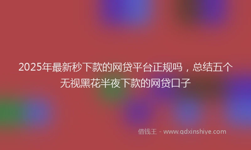 2025年最新秒下款的网贷平台正规吗，总结五个无视黑花半夜下款的网贷口子