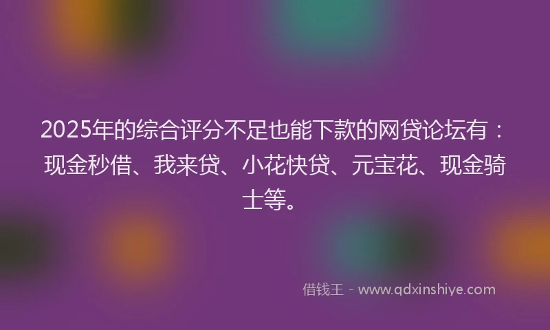 2025年的综合评分不足也能下款的网贷论坛有：现金秒借、我来贷、小花快贷、元宝花、现金骑士等。
