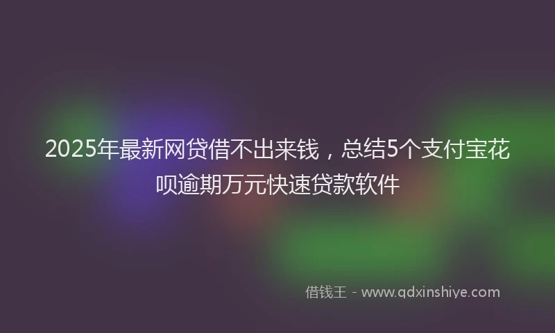 2025年最新网贷借不出来钱，总结5个支付宝花呗逾期万元快速贷款软件