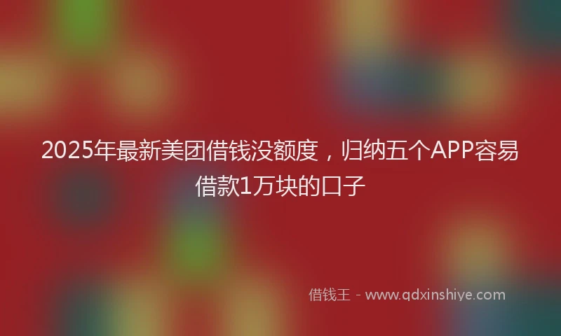 2025年最新美团借钱没额度，归纳五个APP容易借款1万块的口子