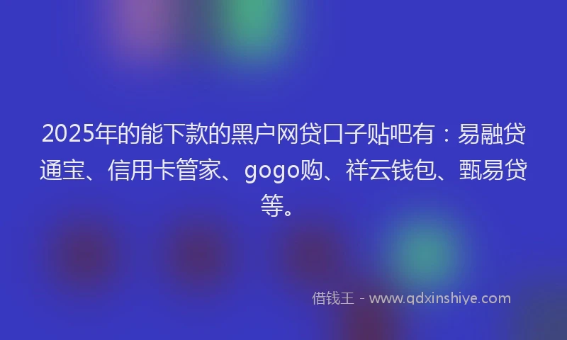 2025年的能下款的黑户网贷口子贴吧有：易融贷通宝、信用卡管家、gogo购、祥云钱包、甄易贷等。