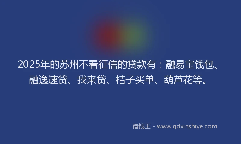 2025年的苏州不看征信的贷款有：融易宝钱包、融逸速贷、我来贷、桔子买单、葫芦花等。