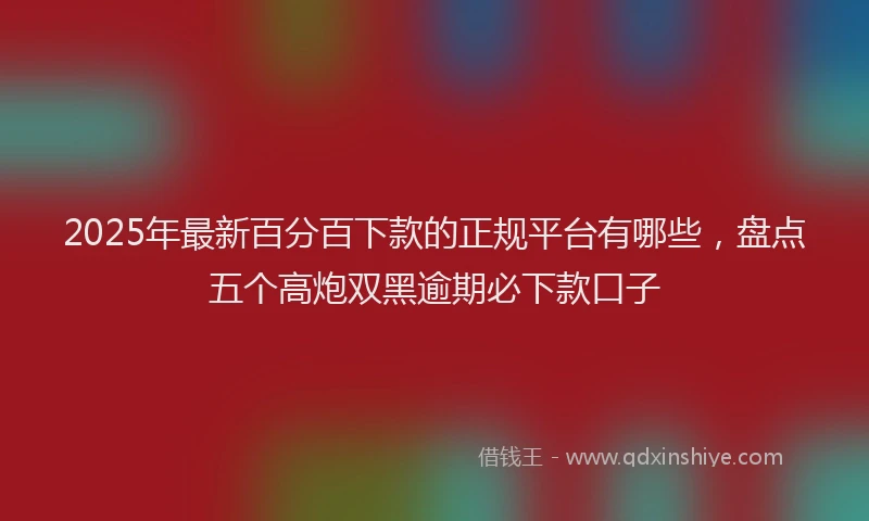 2025年最新百分百下款的正规平台有哪些，盘点五个高炮双黑逾期必下款口子