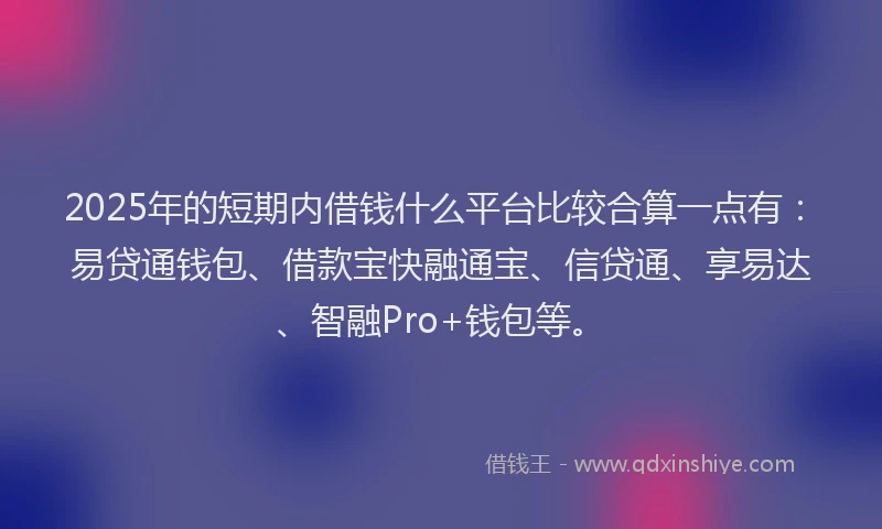 2025年的短期内借钱什么平台比较合算一点有：易贷通钱包、借款宝快融通宝、信贷通、享易达、智融Pro+钱包等。