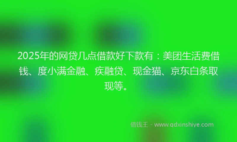 2025年的网贷几点借款好下款有：美团生活费借钱、度小满金融、疾融贷、现金猫、京东白条取现等。