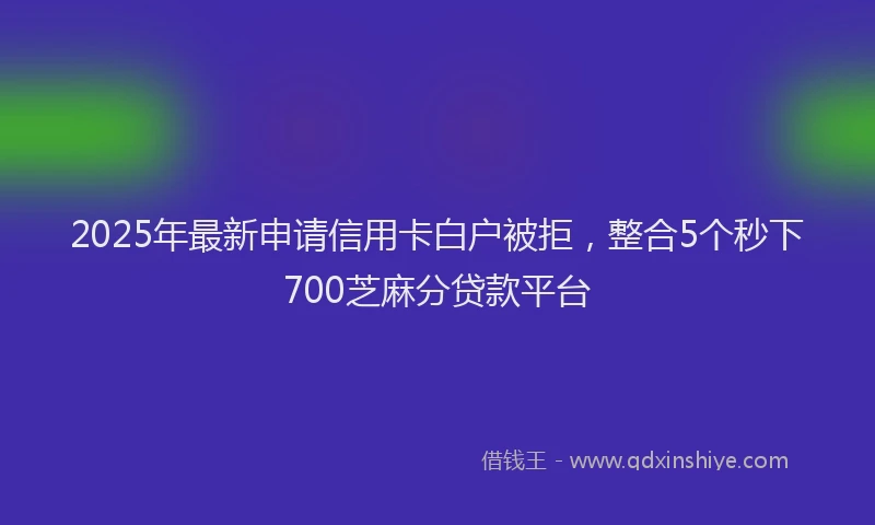 2025年最新申请信用卡白户被拒，整合5个秒下700芝麻分贷款平台