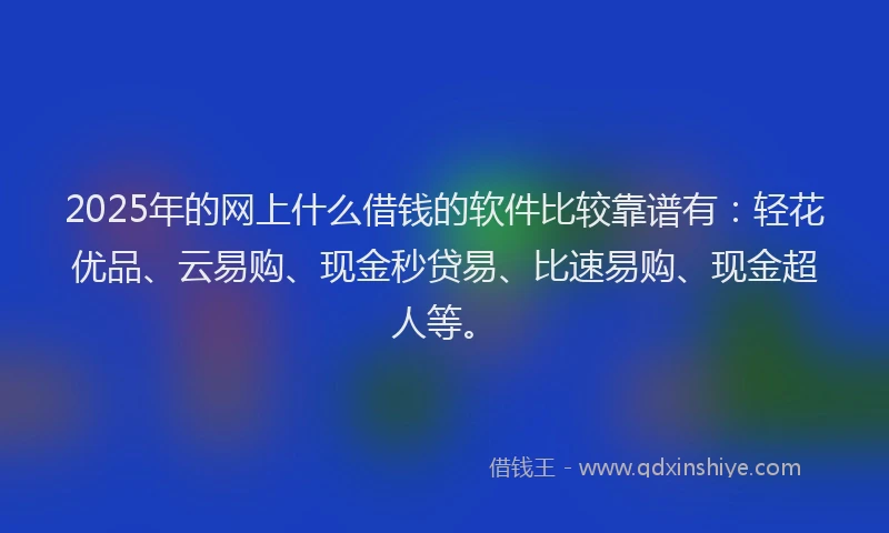 2025年的网上什么借钱的软件比较靠谱有：轻花优品、云易购、现金秒贷易、比速易购、现金超人等。
