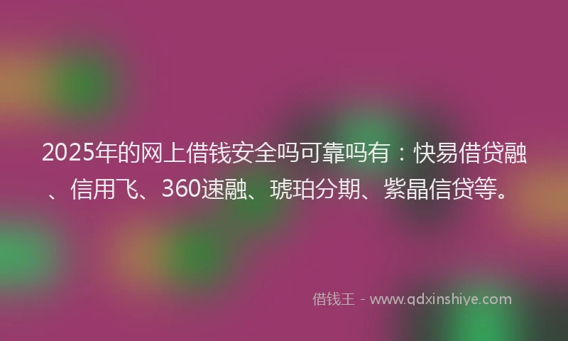 2025年的网上借钱安全吗可靠吗有：快易借贷融、信用飞、360速融、琥珀分期、紫晶信贷等。