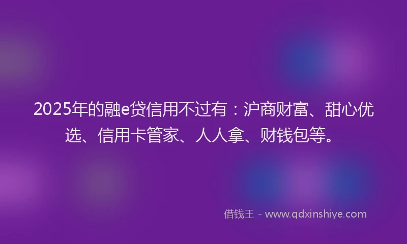 2025年的融e贷信用不过有：沪商财富、甜心优选、信用卡管家、人人拿、财钱包等。