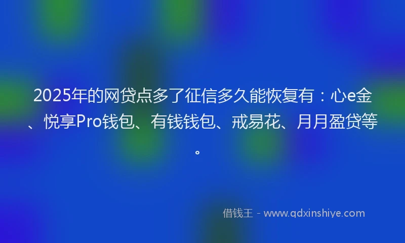 2025年的网贷点多了征信多久能恢复有：心e金、悦享Pro钱包、有钱钱包、戒易花、月月盈贷等。
