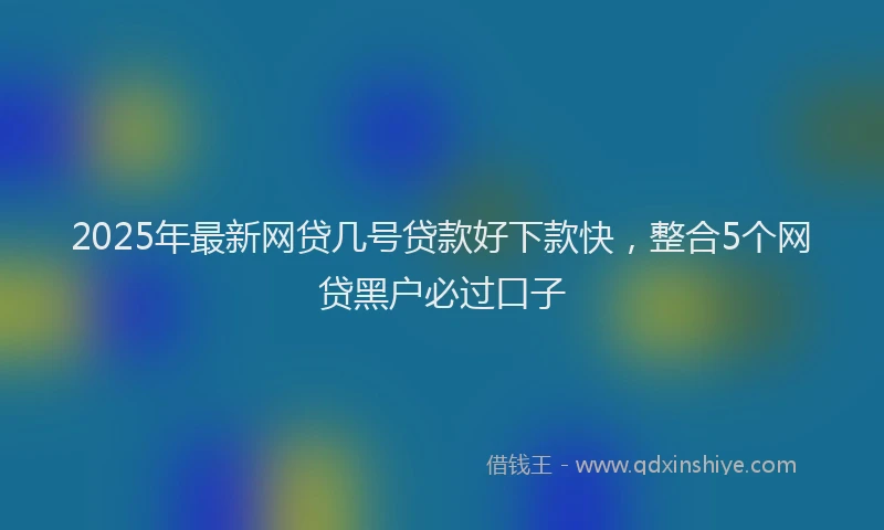 2025年最新网贷几号贷款好下款快，整合5个网贷黑户必过口子