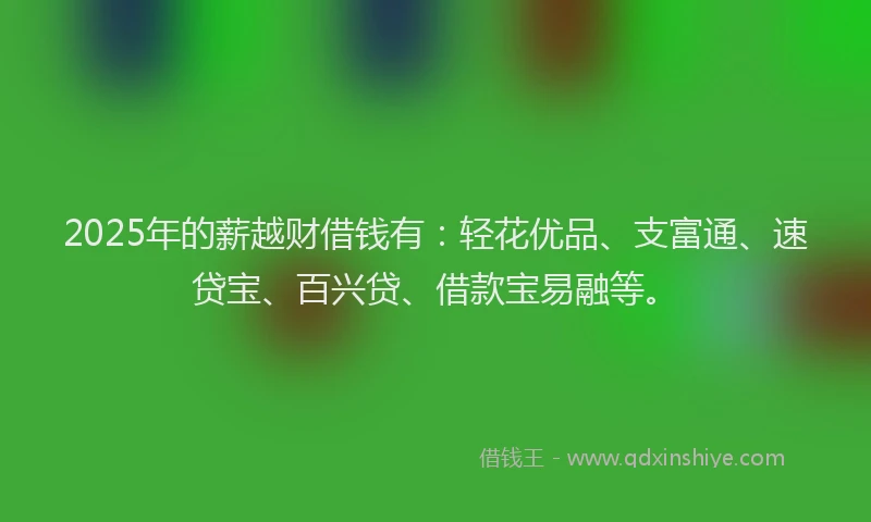 2025年的薪越财借钱有：轻花优品、支富通、速贷宝、百兴贷、借款宝易融等。