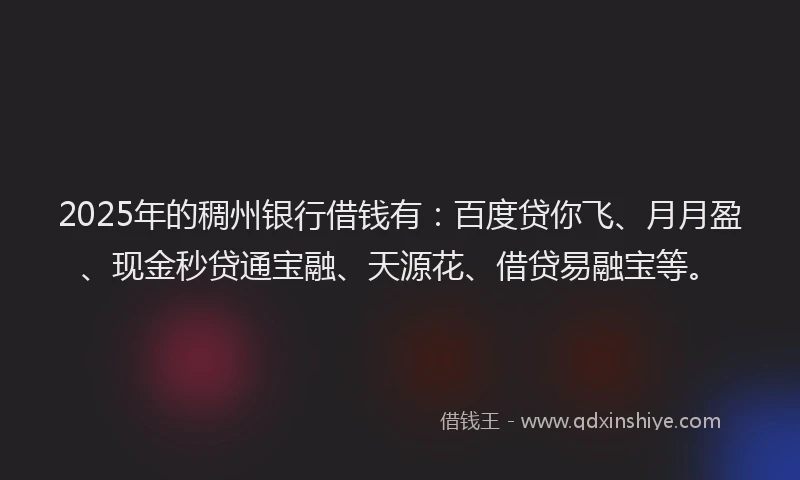 2025年的稠州银行借钱有：百度贷你飞、月月盈、现金秒贷通宝融、天源花、借贷易融宝等。